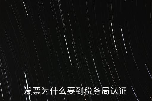 為什么發票要認證，發票為什么要到稅務局認證