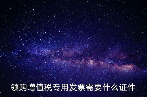 河南領專票帶什么證件，領購增值稅專用發票需要什么證件