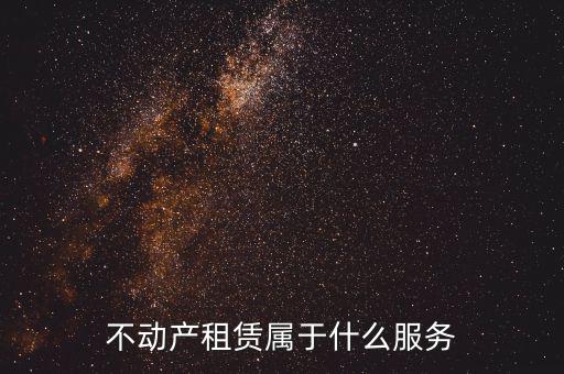 不動產(chǎn)租賃服務是什么，建筑模板租賃是否屬于不動產(chǎn)租賃服務