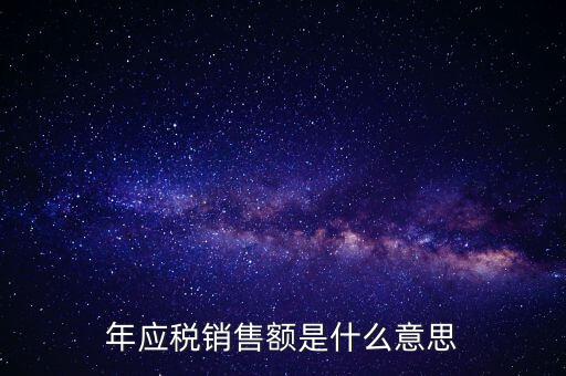 計稅銷售額是什么意思，年應稅銷售額是什么意思