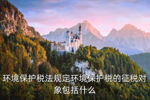 環境保護稅法規定環境保護稅的征稅對象包括什么