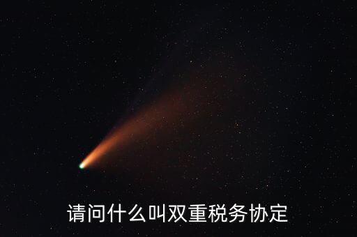 雙重征稅協定是什么，請問什么叫雙重稅務協定