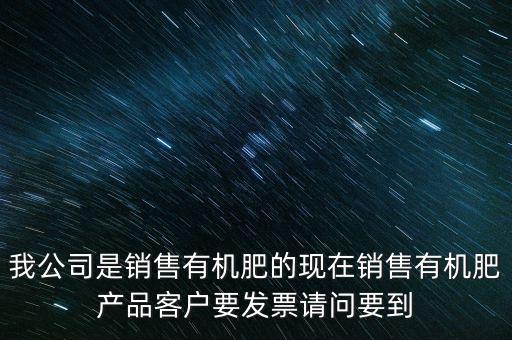 我公司是銷售有機肥的現在銷售有機肥產品客戶要發票請問要到