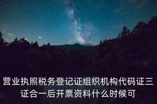 營業執照稅務登記證組織機構代碼證三證合一后開票資料什么時候可