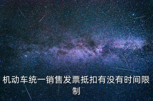 機動車統一銷售發票抵扣有沒有時間限制