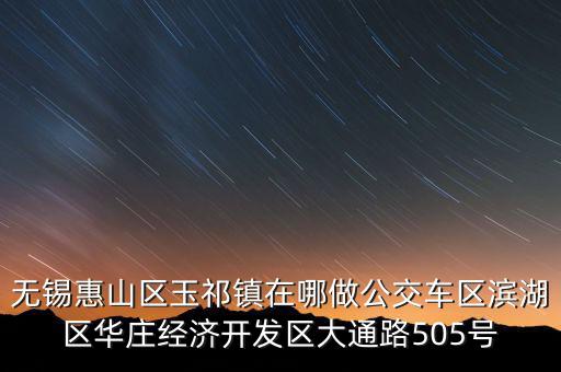 無錫惠山區玉祁鎮在哪做公交車區濱湖區華莊經濟開發區大通路505號
