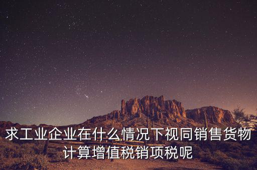 求工業企業在什么情況下視同銷售貨物計算增值稅銷項稅呢