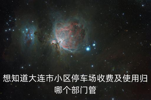 想知道大連市小區停車場收費及使用歸哪個部門管
