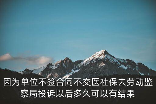 因為單位不簽合同不交醫社保去勞動監察局投訴以后多久可以有結果