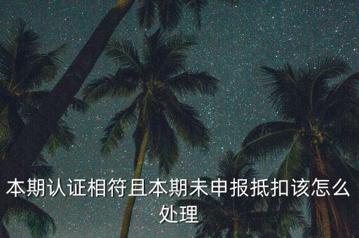 認證相符為什么未申報抵扣，本期認證相符且本期未申報抵扣該怎么處理