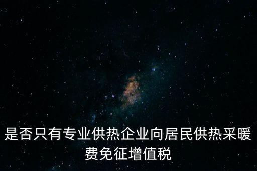 什么是兼營供熱企業，是否只有專業供熱企業向居民供熱采暖費免征增值稅