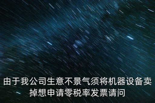 由于我公司生意不景氣須將機器設備賣掉想申請零稅率發票請問