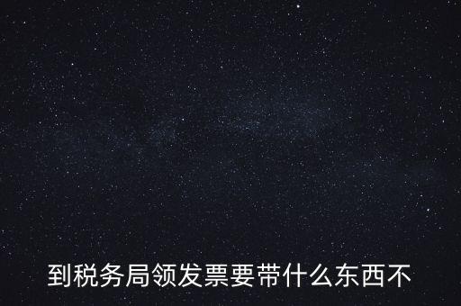 增領發票需要帶什么，小規模納稅人領購增值稅普通發票 要帶什么