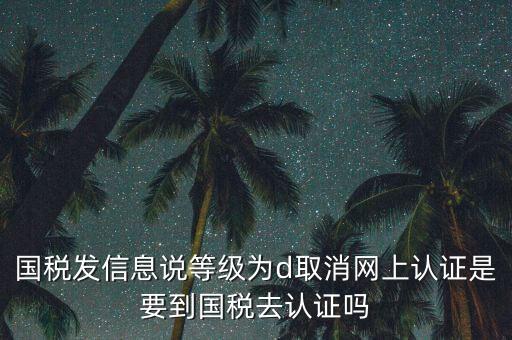 國稅發信息說等級為d取消網上認證是要到國稅去認證嗎