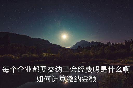 每個企業都要交納工會經費嗎是什么啊如何計算繳納金額