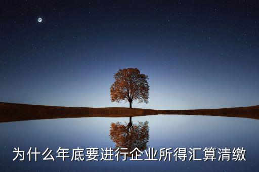 為什么年底要進行企業所得匯算清繳