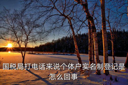 稅務實名制是干什么的，國稅局打電話來說個體戶實名制登記是怎么回事