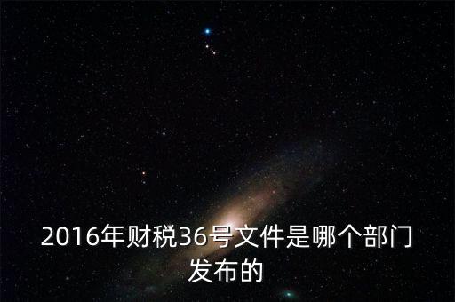 2016年財稅36號文件是哪個部門發布的