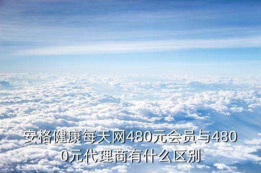 安格健康每天網480元會員與4800元代理商有什么區別