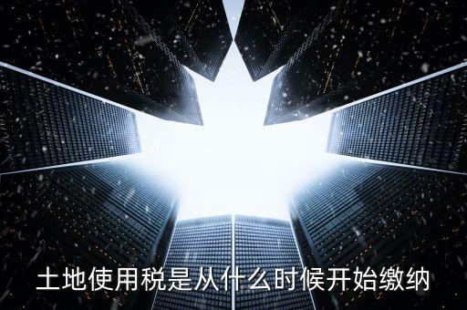 地稅土地使用稅什么時候交，開發商繳納土地使用稅要繳納到什么時候