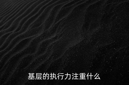 基層的執行力注重什么，基層的執行力注重什么