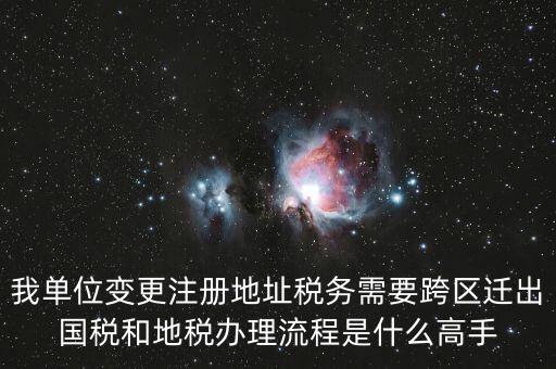 我單位變更注冊地址稅務需要跨區遷出國稅和地稅辦理流程是什么高手