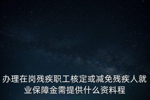 核定殘保金需要什么，辦理在崗殘疾職工核定或減免殘疾人就業保障金需提供什么資料程