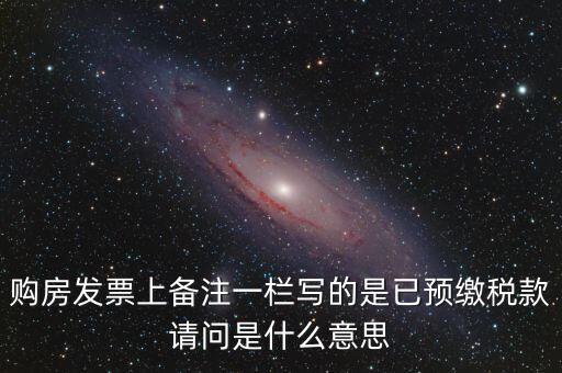 購(gòu)房發(fā)票上備注一欄寫(xiě)的是已預(yù)繳稅款請(qǐng)問(wèn)是什么意思