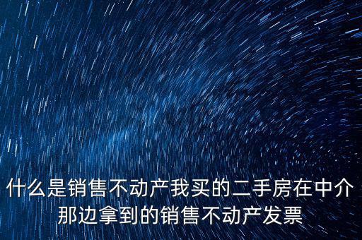 什么是銷售不動(dòng)產(chǎn)我買(mǎi)的二手房在中介那邊拿到的銷售不動(dòng)產(chǎn)發(fā)票