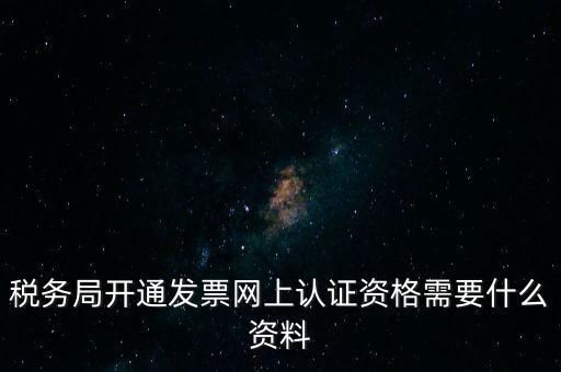 稅務認證需要什么資料，在網上納稅申報后去稅務局認證需要什么文件