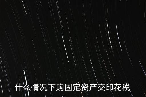 什么情況繳納印花稅，房地產企業什么時候要交印花稅