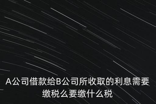 企業之間借款利息要交什么稅，公司從個人處借款的利息交個人所得稅嗎