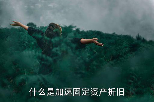 固定資產加速折舊什么意思，什么是加速固定資產折舊