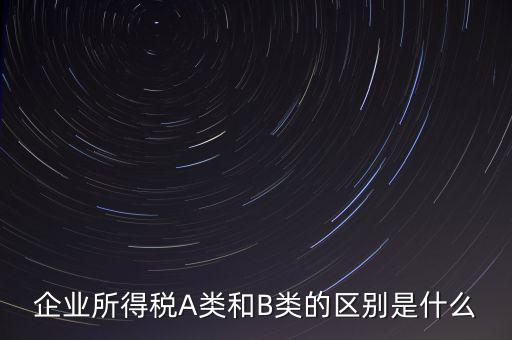 企業所得稅A類和B類的區別是什么