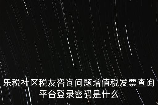 樂稅社區稅友咨詢問題增值稅發票查詢平臺登錄密碼是什么