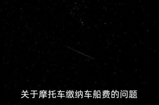 摩托車按什么交車船稅，關于摩托車繳納車船費的問題