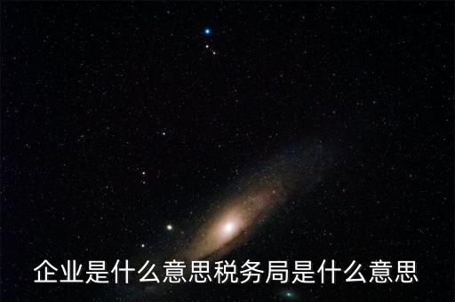 企業是什么意思稅務局是什么意思