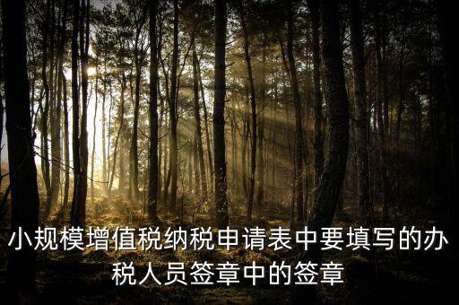 小規模增值稅納稅申請表中要填寫的辦稅人員簽章中的簽章