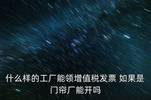 什么樣的工廠能領(lǐng)增值稅發(fā)票 如果是門(mén)簾廠能開(kāi)嗎