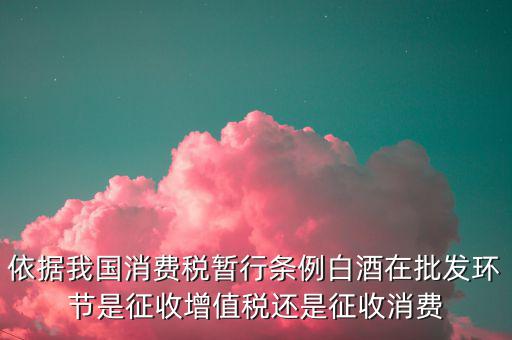 酒類消費(fèi)品在什么環(huán)節(jié)叫消費(fèi)稅，白酒行業(yè)是如何征收消費(fèi)稅的呢