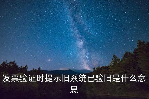 卷式發票驗舊要帶什么意思，發票驗證時提示舊系統已驗舊是什么意思