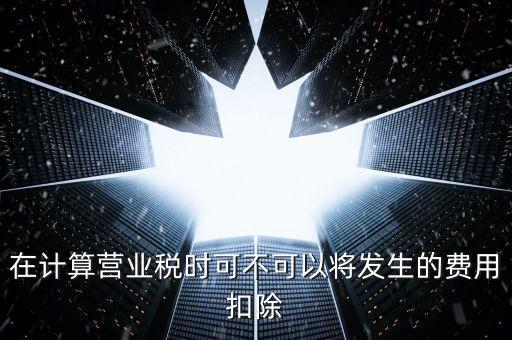 在計算營業稅時可不可以將發生的費用扣除