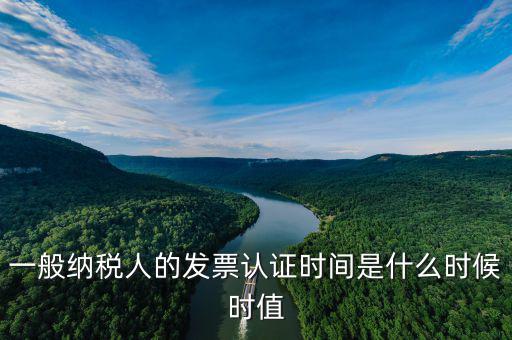 一般納稅人的發票認證時間是什么時候時值