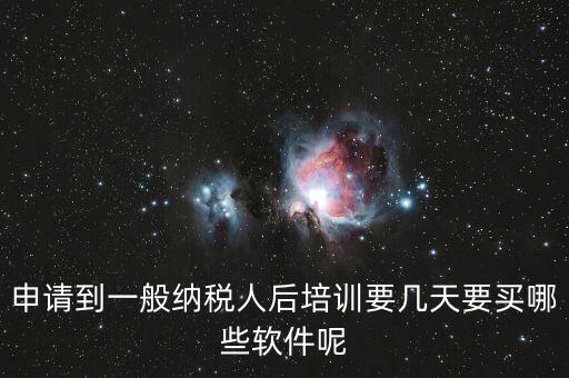 新辦納稅人培訓(xùn)什么，申請(qǐng)到一般納稅人后培訓(xùn)要幾天要買哪些軟件呢