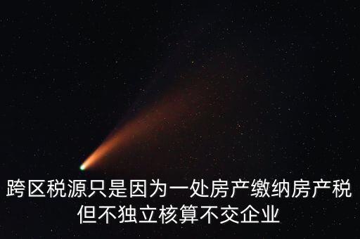 什么情況需要跨區稅源登記，跨區稅源只是因為一處房產繳納房產稅但不獨立核算不交企業