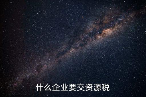 什么企業交資源稅，什么企業要交資源稅