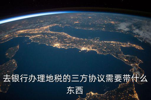 地稅簽三方 需要帶什么資料，去地稅局辦理三方協議具體需要帶什么