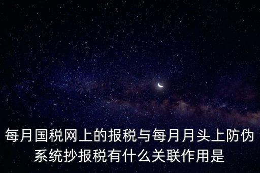 每月國稅網上的報稅與每月月頭上防偽系統抄報稅有什么關聯作用是
