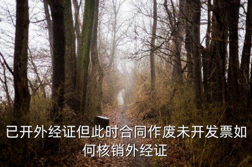 已開外經證但此時合同作廢未開發票如何核銷外經證