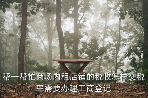幫一幫忙商場內租店鋪的稅收怎樣交稅率需要辦理工商登記